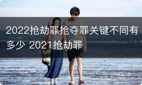 2022抢劫罪抢夺罪关键不同有多少 2021抢劫罪