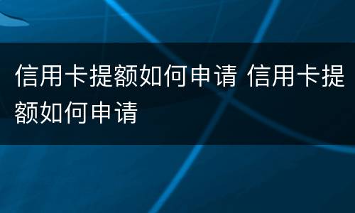 信用卡提额如何申请 信用卡提额如何申请
