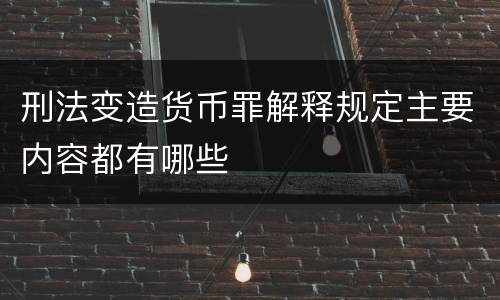 刑法变造货币罪解释规定主要内容都有哪些