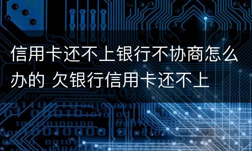 信用卡还不上银行不协商怎么办的 欠银行信用卡还不上
