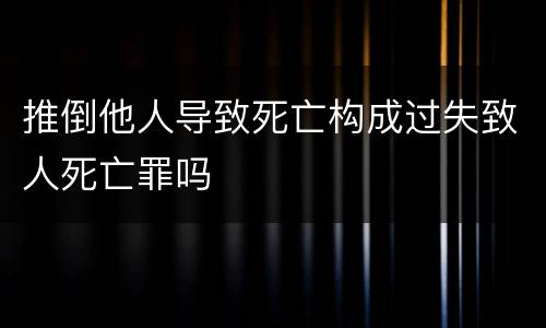 推倒他人导致死亡构成过失致人死亡罪吗