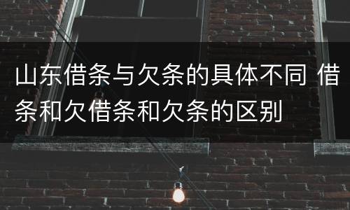 山东借条与欠条的具体不同 借条和欠借条和欠条的区别