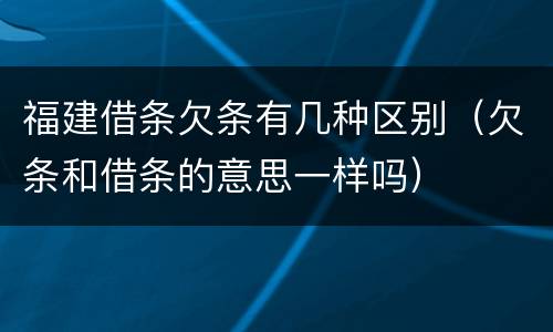 福建借条欠条有几种区别（欠条和借条的意思一样吗）