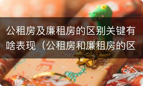 公租房及廉租房的区别关键有啥表现（公租房和廉租房的区别是啥）