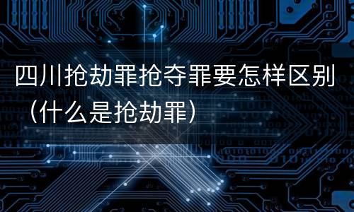 四川抢劫罪抢夺罪要怎样区别（什么是抢劫罪）
