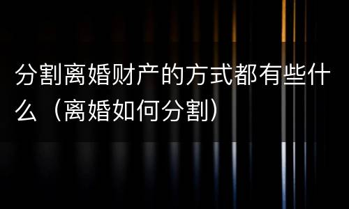 分割离婚财产的方式都有些什么（离婚如何分割）