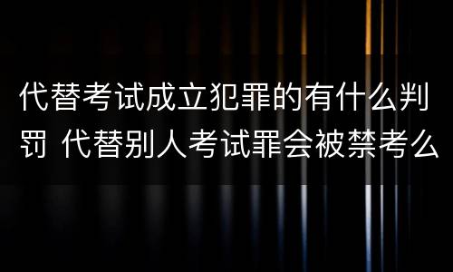 代替考试成立犯罪的有什么判罚 代替别人考试罪会被禁考么
