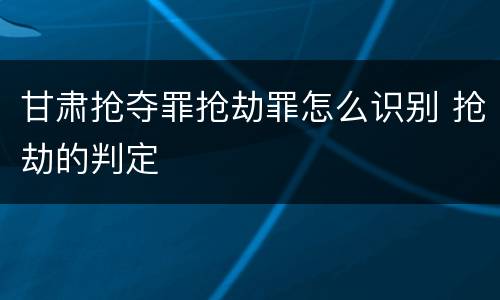 甘肃抢夺罪抢劫罪怎么识别 抢劫的判定