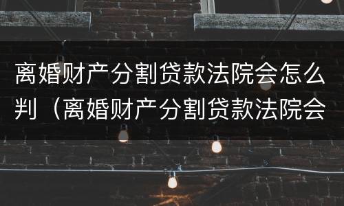 离婚财产分割贷款法院会怎么判（离婚财产分割贷款法院会怎么判决）