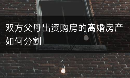 双方父母出资购房的离婚房产如何分割