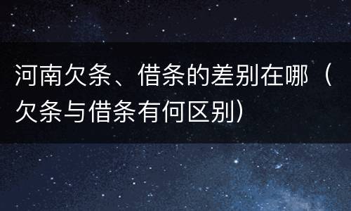 河南欠条、借条的差别在哪（欠条与借条有何区别）