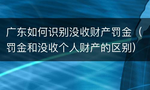 广东如何识别没收财产罚金（罚金和没收个人财产的区别）
