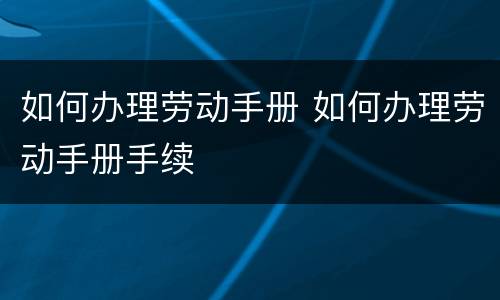 如何办理劳动手册 如何办理劳动手册手续
