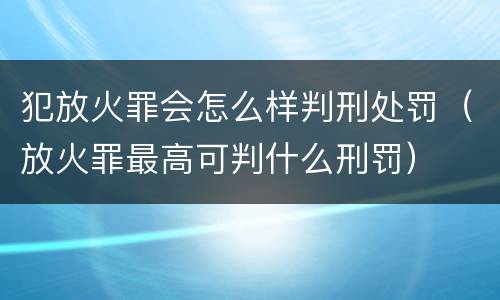 犯放火罪会怎么样判刑处罚（放火罪最高可判什么刑罚）