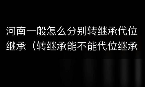 河南一般怎么分别转继承代位继承（转继承能不能代位继承）