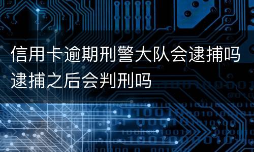 信用卡逾期刑警大队会逮捕吗逮捕之后会判刑吗