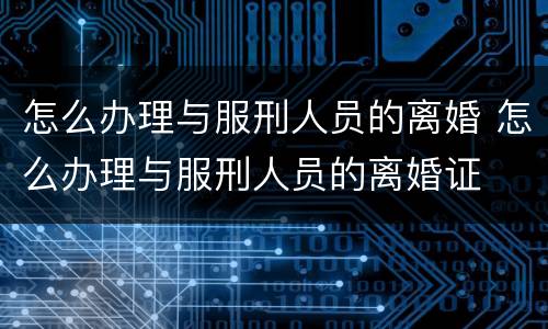怎么办理与服刑人员的离婚 怎么办理与服刑人员的离婚证
