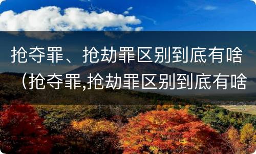 抢夺罪、抢劫罪区别到底有啥（抢夺罪,抢劫罪区别到底有啥不一样）