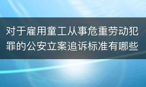 对于雇用童工从事危重劳动犯罪的公安立案追诉标准有哪些规定