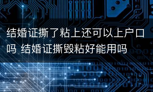 结婚证撕了粘上还可以上户口吗 结婚证撕毁粘好能用吗