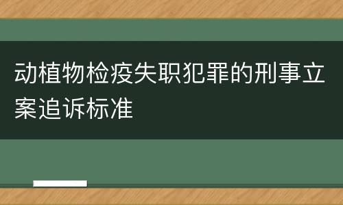 动植物检疫失职犯罪的刑事立案追诉标准