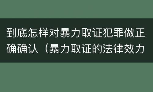 到底怎样对暴力取证犯罪做正确确认（暴力取证的法律效力）