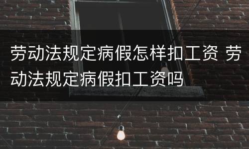 劳动法规定病假怎样扣工资 劳动法规定病假扣工资吗