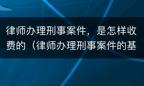 律师办理刑事案件，是怎样收费的（律师办理刑事案件的基本流程）
