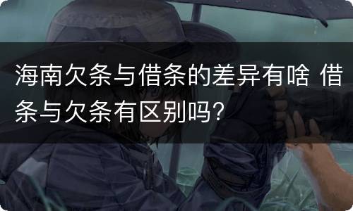 海南欠条与借条的差异有啥 借条与欠条有区别吗?