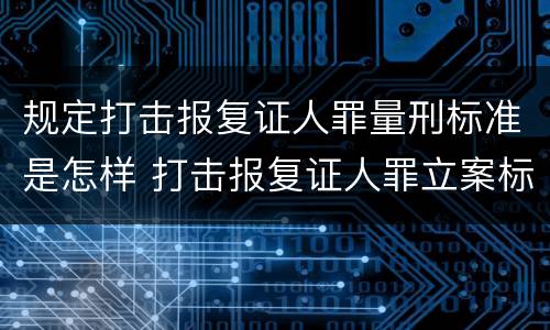 规定打击报复证人罪量刑标准是怎样 打击报复证人罪立案标准