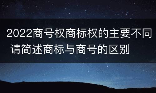 2022商号权商标权的主要不同 请简述商标与商号的区别