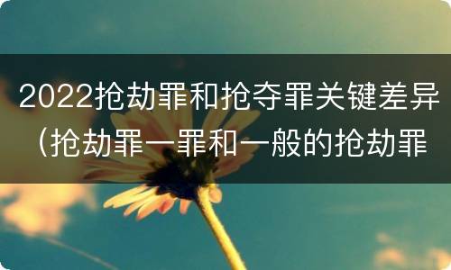 2022抢劫罪和抢夺罪关键差异（抢劫罪一罪和一般的抢劫罪）