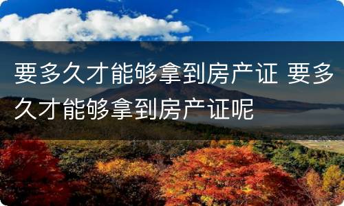 要多久才能够拿到房产证 要多久才能够拿到房产证呢