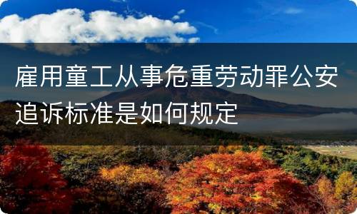 雇用童工从事危重劳动罪公安追诉标准是如何规定