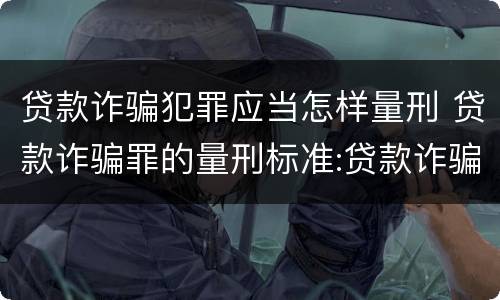 贷款诈骗犯罪应当怎样量刑 贷款诈骗罪的量刑标准:贷款诈骗罪的刑罚规定