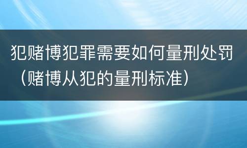 犯赌博犯罪需要如何量刑处罚（赌博从犯的量刑标准）