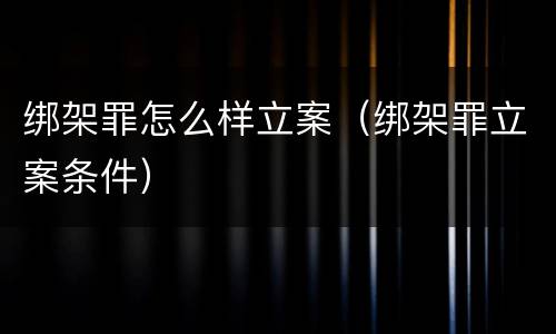绑架罪怎么样立案（绑架罪立案条件）