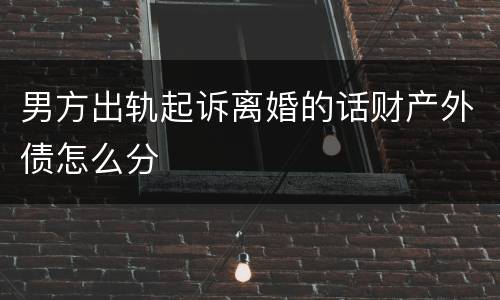 男方出轨起诉离婚的话财产外债怎么分
