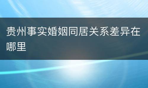 贵州事实婚姻同居关系差异在哪里