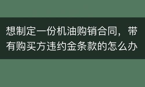 想制定一份机油购销合同，带有购买方违约金条款的怎么办