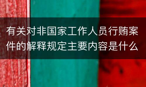 有关对非国家工作人员行贿案件的解释规定主要内容是什么