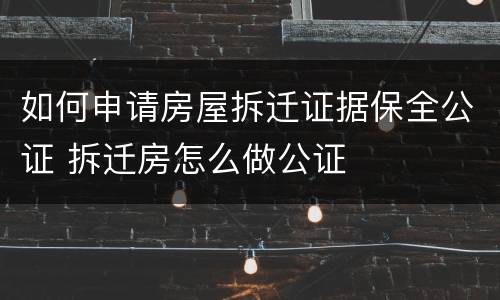 如何申请房屋拆迁证据保全公证 拆迁房怎么做公证