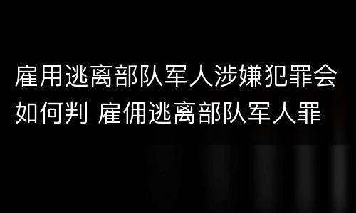 雇用逃离部队军人涉嫌犯罪会如何判 雇佣逃离部队军人罪
