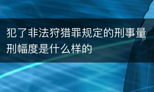犯了非法狩猎罪规定的刑事量刑幅度是什么样的