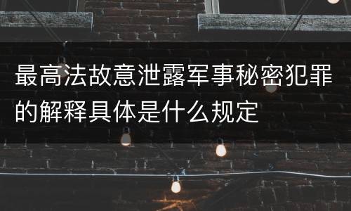 最高法故意泄露军事秘密犯罪的解释具体是什么规定