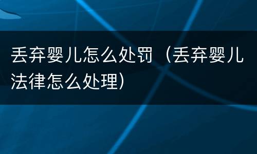 丢弃婴儿怎么处罚（丢弃婴儿法律怎么处理）