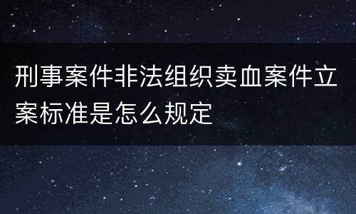 刑事案件非法组织卖血案件立案标准是怎么规定