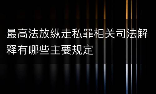 最高法放纵走私罪相关司法解释有哪些主要规定