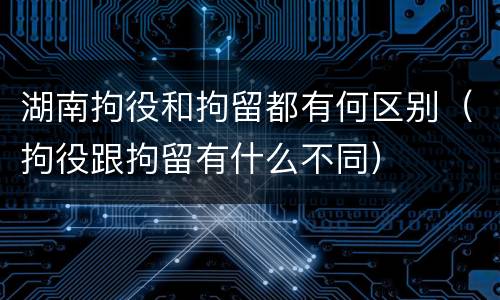 湖南拘役和拘留都有何区别（拘役跟拘留有什么不同）