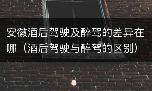 安徽酒后驾驶及醉驾的差异在哪（酒后驾驶与醉驾的区别）